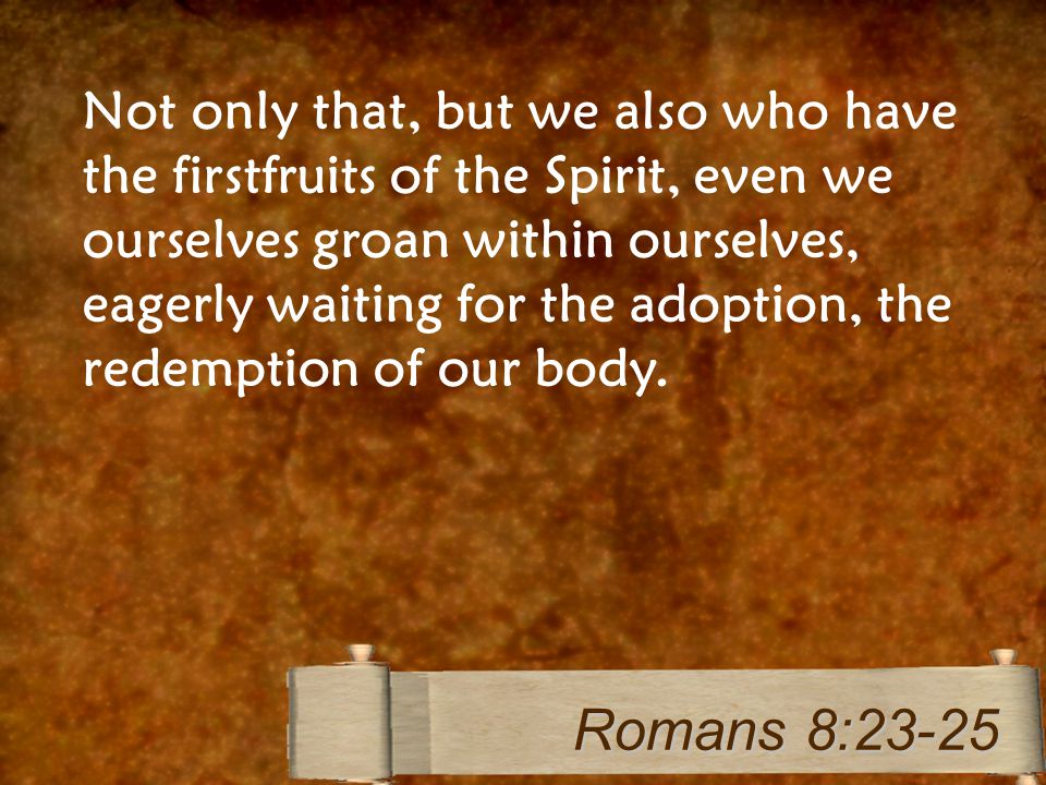 Not only that, but we also who have the firstfruits of the Spirit, even we ourselves groan within ourselves, eagerly waiting for the adoption, the redemption of our body.