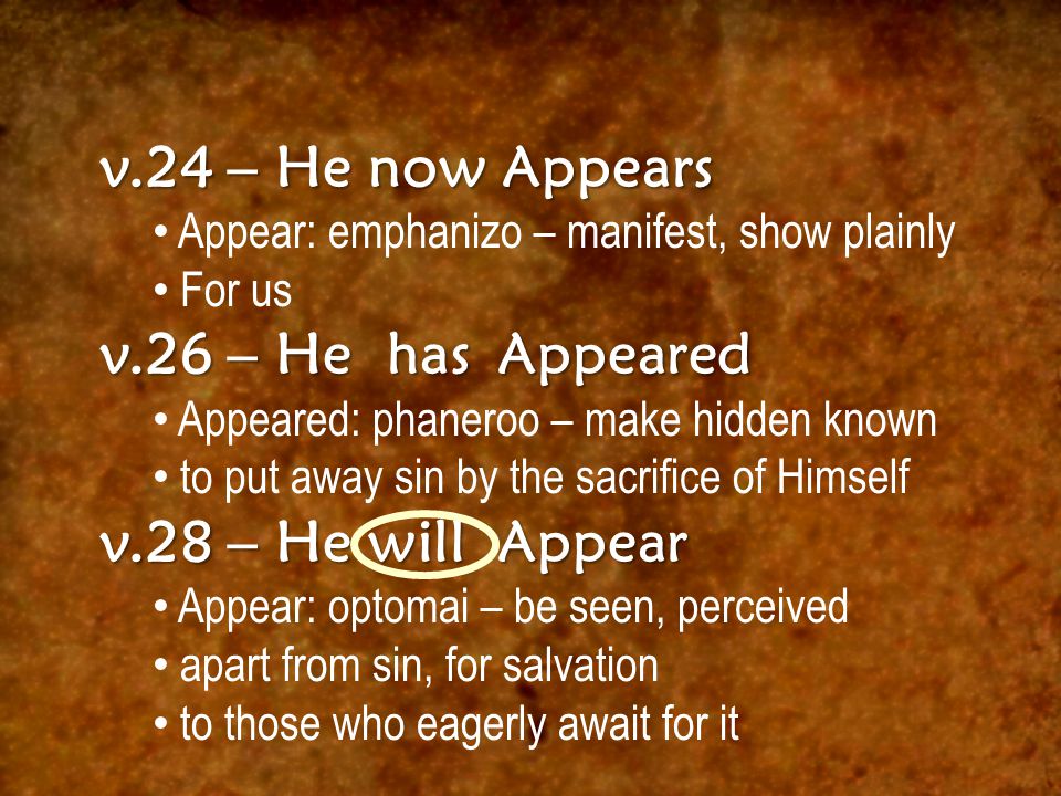 v.24 – He now Appears Appear: emphanizo – manifest, show plainly For us v.26 – He has Appeared Appeared: phaneroo – make hidden known to put away sin by the sacrifice of Himself v.28 – He will Appear Appear: optomai – be seen, perceived apart from sin, for salvation to those who eagerly await for it