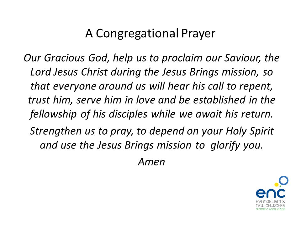 A Congregational Prayer Our Gracious God, help us to proclaim our Saviour, the Lord Jesus Christ during the Jesus Brings mission, so that everyone around us will hear his call to repent, trust him, serve him in love and be established in the fellowship of his disciples while we await his return.