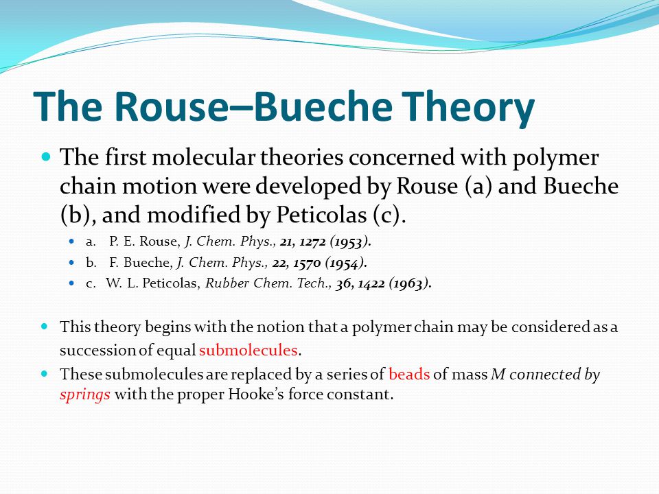 The Rouse–Bueche Theory The first molecular theories concerned with polymer chain motion were developed by Rouse (a) and Bueche (b), and modified by Peticolas (c).