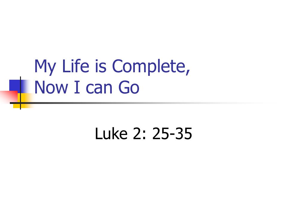 My Life is Complete, Now I can Go Luke 2: 25-35