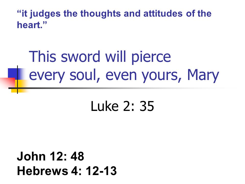 This sword will pierce every soul, even yours, Mary Luke 2: 35 John 12: 48 Hebrews 4: it judges the thoughts and attitudes of the heart.