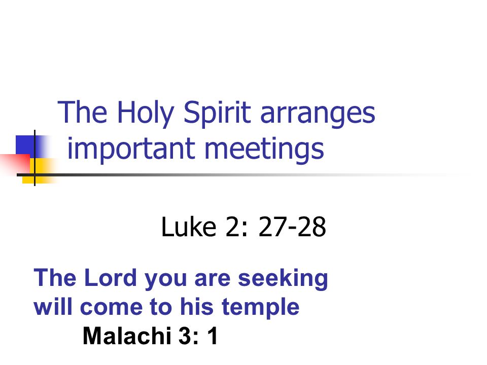 The Holy Spirit arranges important meetings Luke 2: The Lord you are seeking will come to his temple Malachi 3: 1