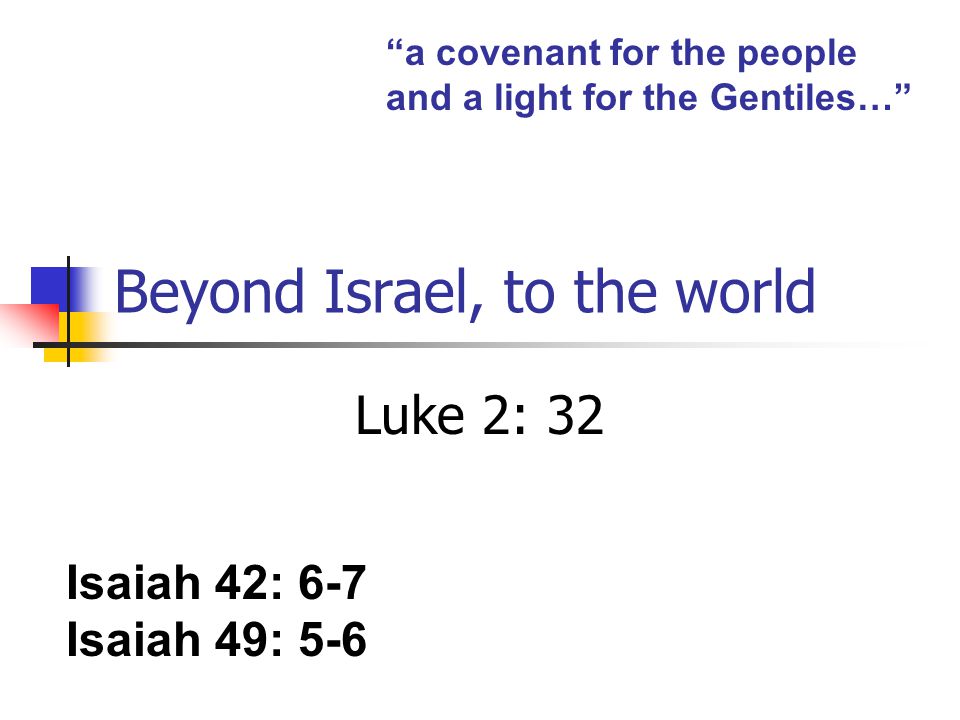 Beyond Israel, to the world Luke 2: 32 Isaiah 42: 6-7 Isaiah 49: 5-6 a covenant for the people and a light for the Gentiles…