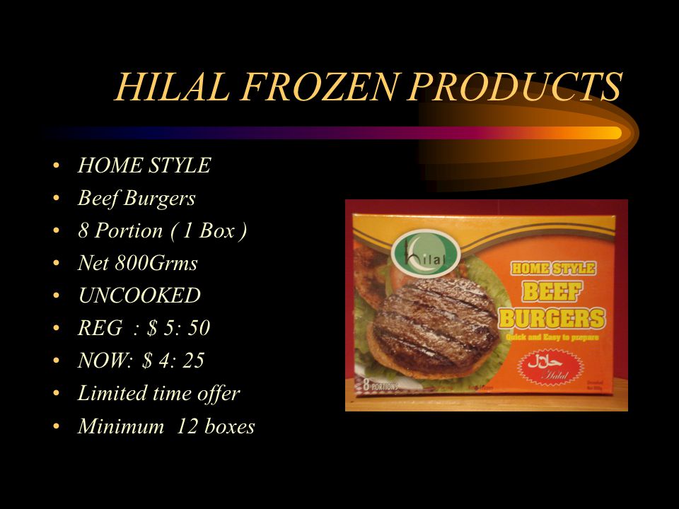 HILAL FROZEN PRODUCTS HOME STYLE Beef Burgers 8 Portion ( 1 Box ) Net 800Grms UNCOOKED REG : $ 5: 50 NOW: $ 4: 25 Limited time offer Minimum 12 boxes