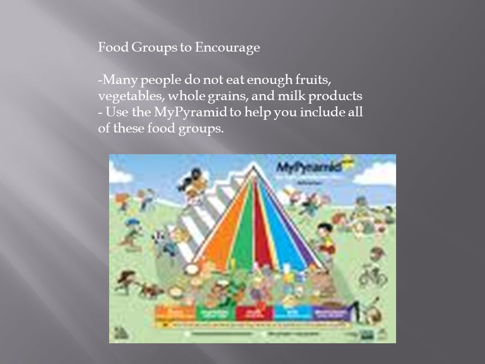 Food Groups to Encourage -Many people do not eat enough fruits, vegetables, whole grains, and milk products - Use the MyPyramid to help you include all of these food groups.