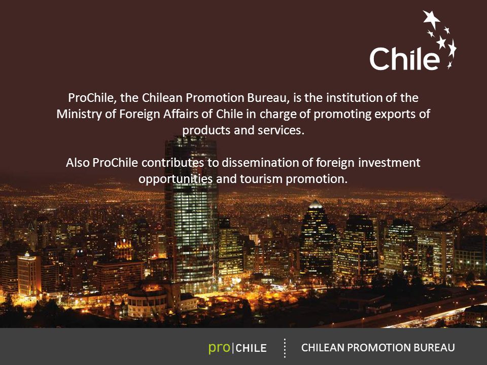 ProChile, the Chilean Promotion Bureau, is the institution of the Ministry of Foreign Affairs of Chile in charge of promoting exports of products and services.