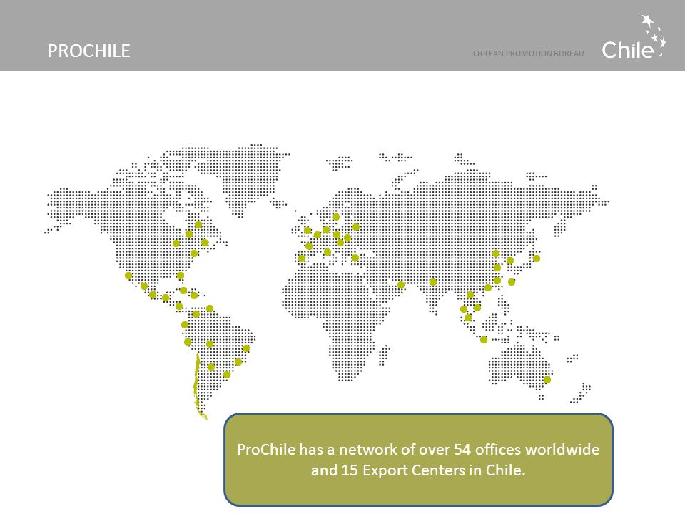 PROCHILE CHILEAN PROMOTION BUREAU ProChile has a network of over 54 offices worldwide and 15 Export Centers in Chile.
