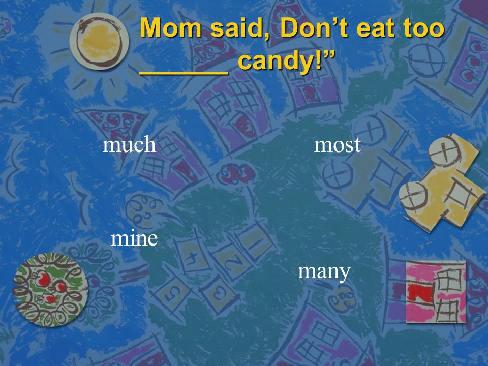 Mom said, Don’t eat too ______ candy! much mine many most