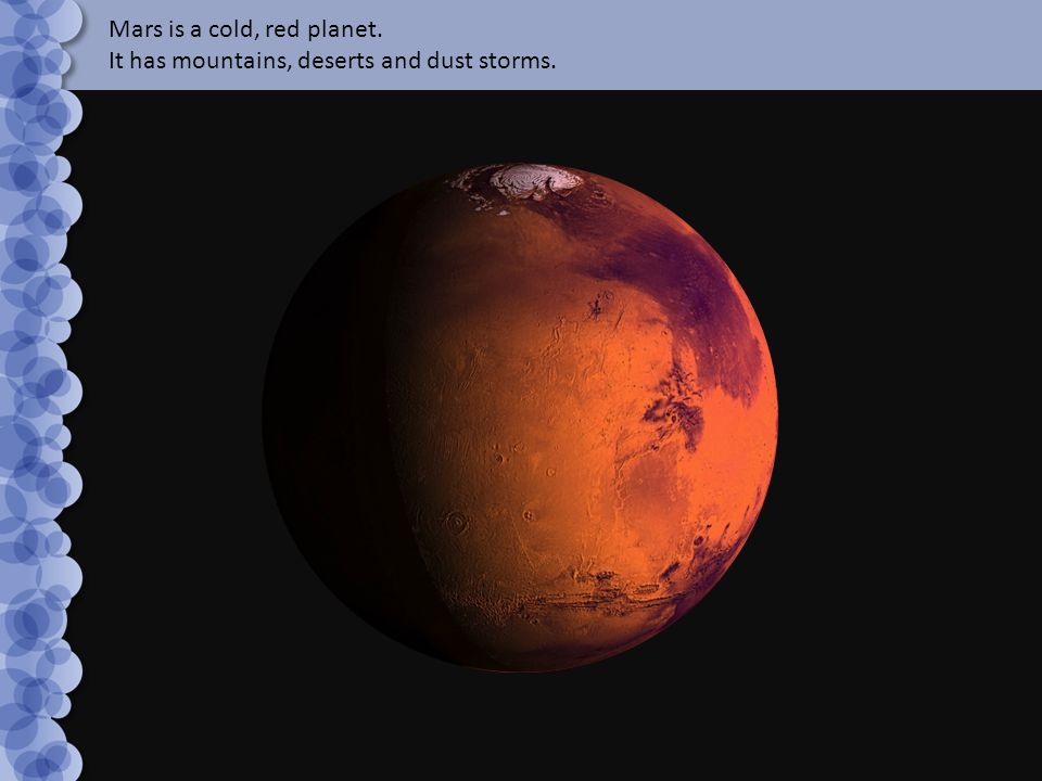 Mars is a cold, red planet. It has mountains, deserts and dust storms.