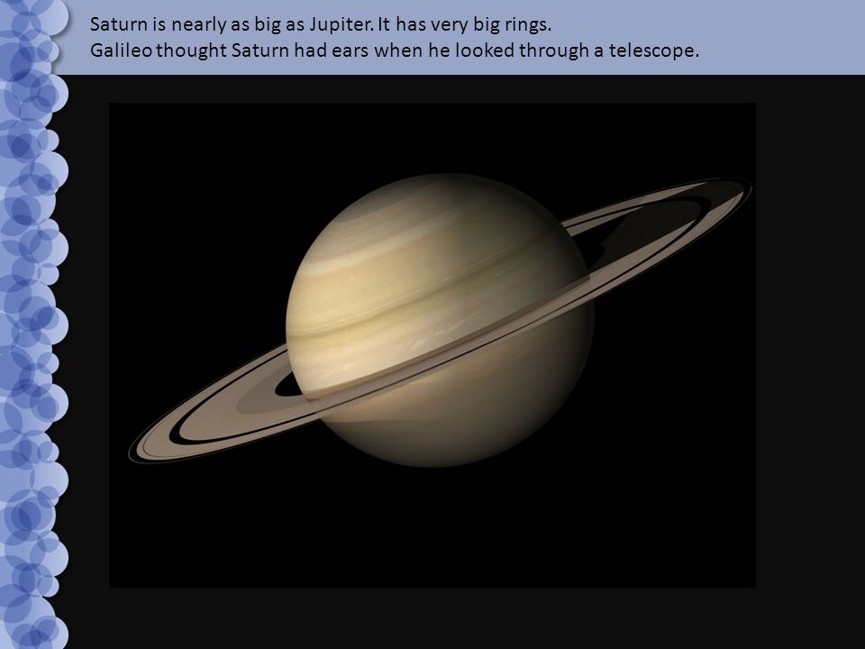 Saturn is nearly as big as Jupiter. It has very big rings.