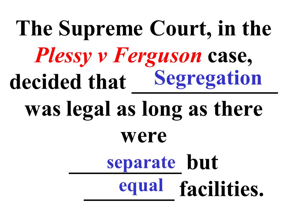 The Supreme Court, in the Plessy v Ferguson case, decided that _____________ was legal as long as there were __________ but ________ facilities.
