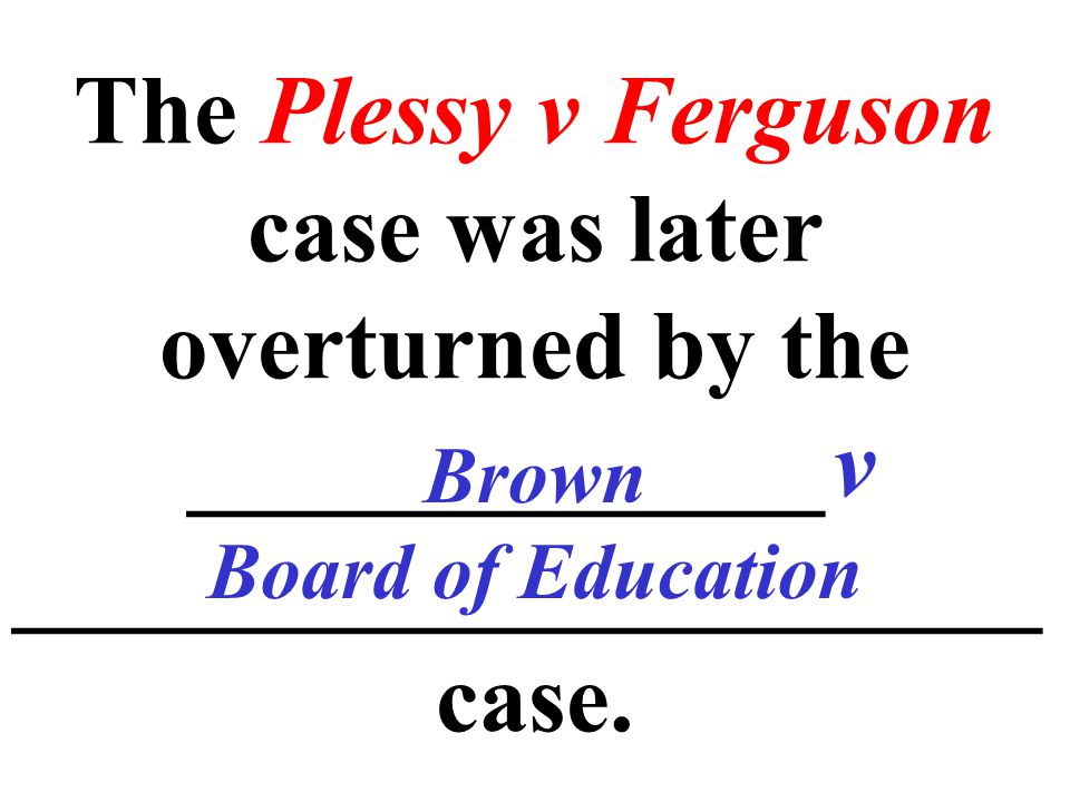 The Plessy v Ferguson case was later overturned by the _____________v _____________________ case.