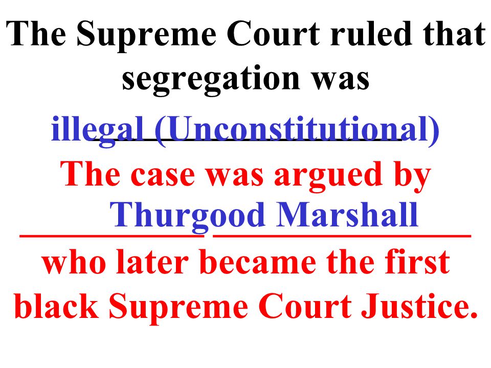 The Supreme Court ruled that segregation was _________________ The case was argued by __________ ______________ who later became the first black Supreme Court Justice.