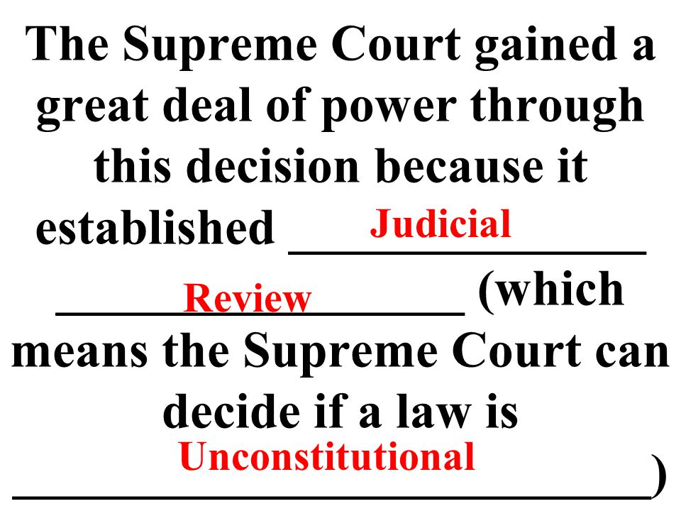 The Supreme Court gained a great deal of power through this decision because it established ______________ ________________ (which means the Supreme Court can decide if a law is _________________________) Judicial Review Unconstitutional