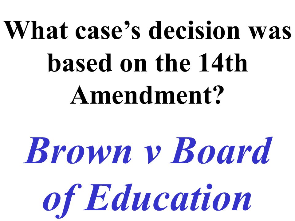 What case’s decision was based on the 14th Amendment Brown v Board of Education