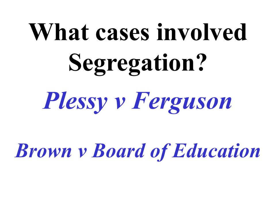 What cases involved Segregation Brown v Board of Education Plessy v Ferguson
