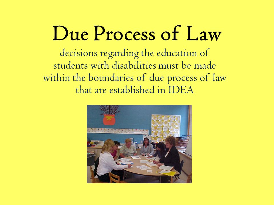 Due Process of Law decisions regarding the education of students with disabilities must be made within the boundaries of due process of law that are established in IDEA