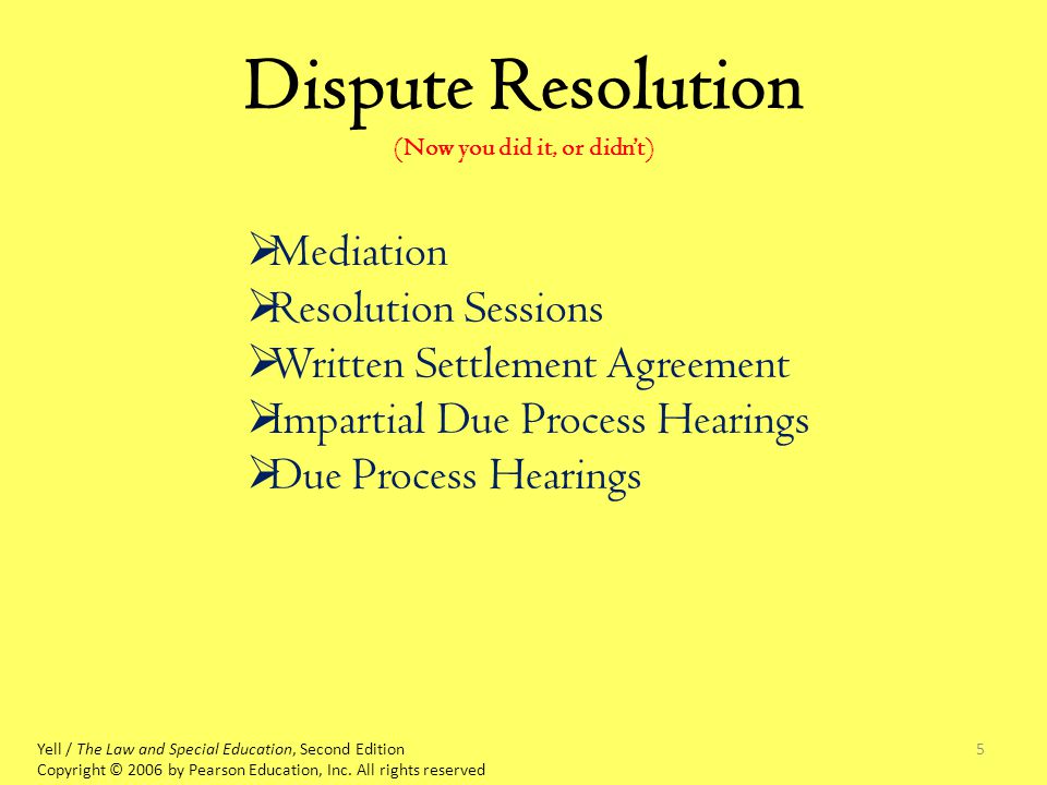 5 Dispute Resolution (Now you did it, or didn’t) Yell / The Law and Special Education, Second Edition Copyright © 2006 by Pearson Education, Inc.