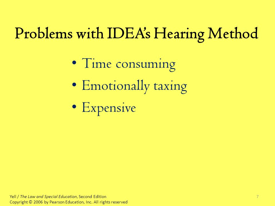 7 Problems with IDEA’s Hearing Method Time consuming Emotionally taxing Expensive Yell / The Law and Special Education, Second Edition Copyright © 2006 by Pearson Education, Inc.
