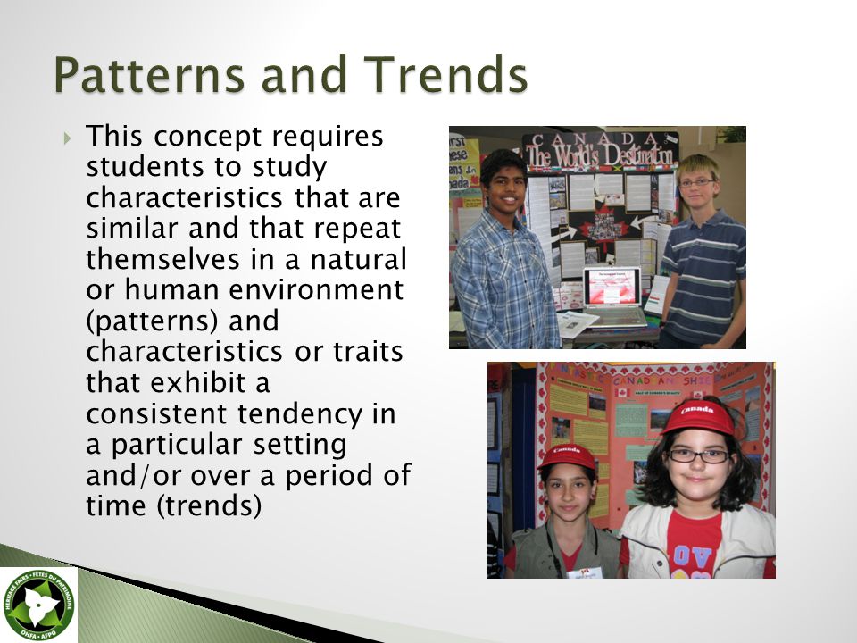  This concept requires students to study characteristics that are similar and that repeat themselves in a natural or human environment (patterns) and characteristics or traits that exhibit a consistent tendency in a particular setting and/or over a period of time (trends)