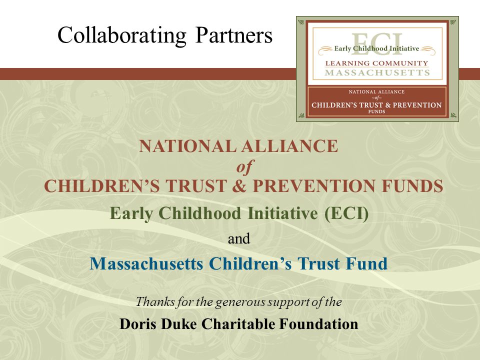 Collaborating Partners NATIONAL ALLIANCE of CHILDREN’S TRUST & PREVENTION FUNDS Early Childhood Initiative (ECI) and Massachusetts Children’s Trust Fund Thanks for the generous support of the Doris Duke Charitable Foundation