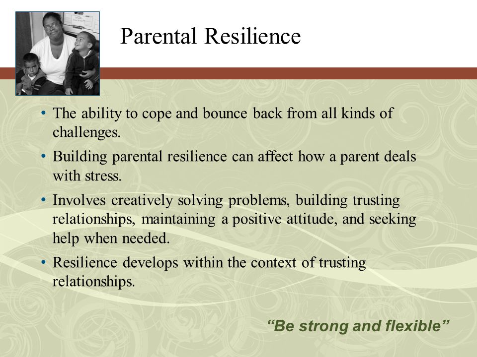 Parental Resilience The ability to cope and bounce back from all kinds of challenges.