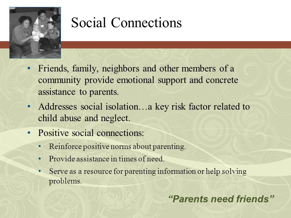 Social Connections Friends, family, neighbors and other members of a community provide emotional support and concrete assistance to parents.