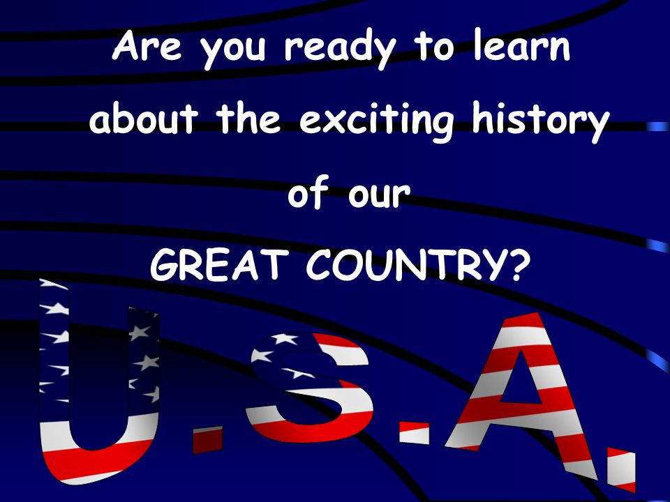 Are you ready to learn about the exciting history of our GREAT COUNTRY