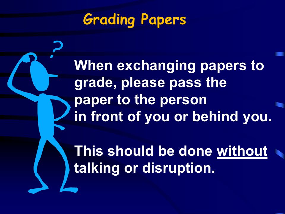Grading Papers When exchanging papers to grade, please pass the paper to the person in front of you or behind you.
