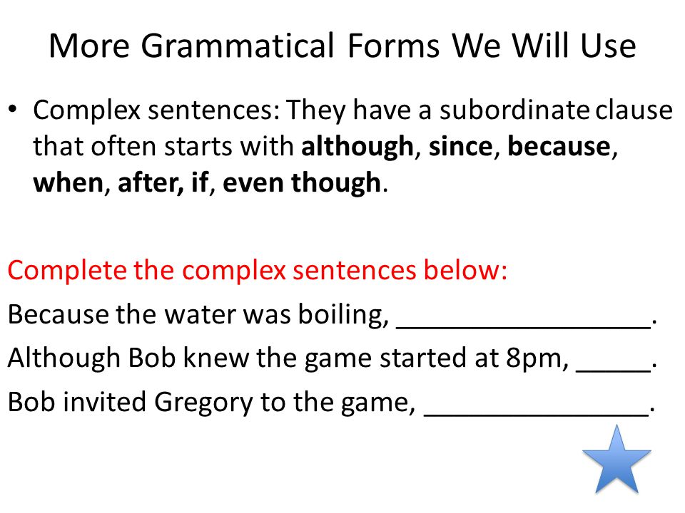 More Grammatical Forms We Will Use Complex sentences: They have a subordinate clause that often starts with although, since, because, when, after, if, even though.