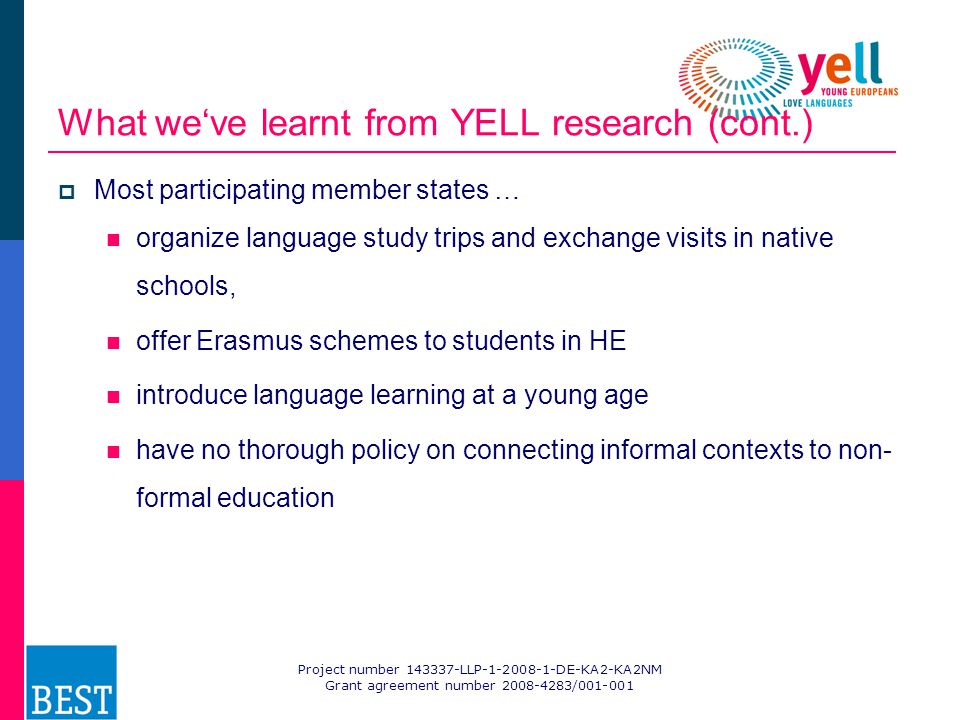 Project number LLP DE-KA2-KA2NM Grant agreement number / What we‘ve learnt from YELL research (cont.)  Most participating member states … organize language study trips and exchange visits in native schools, offer Erasmus schemes to students in HE introduce language learning at a young age have no thorough policy on connecting informal contexts to non- formal education