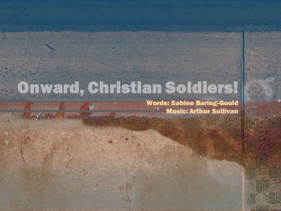 Onward, Christian Soldiers! Words: Sabine Baring-Gould Music: Arthur Sullivan