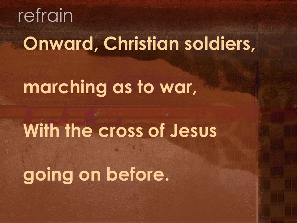 Onward, Christian soldiers, marching as to war, With the cross of Jesus going on before. refrain