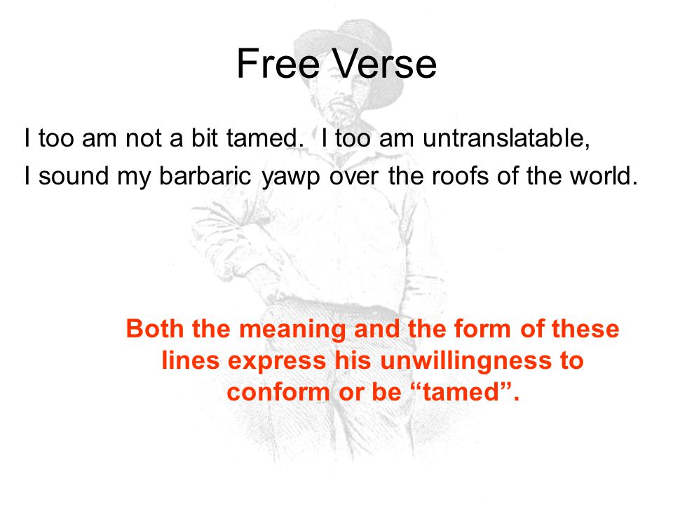 Free Verse Has irregular meter and line length and sounds like natural speech Whitman was the first American poet to use it It allows him to shape every line and stanza to suit his meaning, rather than fitting his message to a form