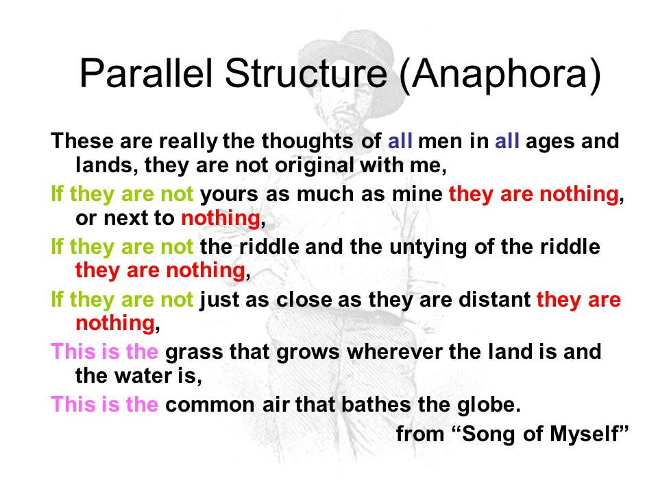 Parallel Structure (Anaphora) Repetition of phrases or sentences with similar structures or meanings The repetition can be as simple as a single word or as long as an entire phrase His use of anaphora in this paragraph creates a tone and rhythm