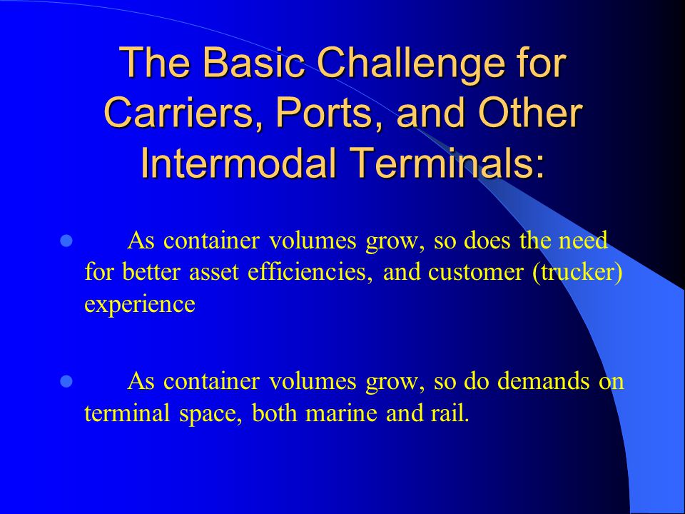 The Basic Challenge for Carriers, Ports, and Other Intermodal Terminals: As container volumes grow, so does the need for better asset efficiencies, and customer (trucker) experience As container volumes grow, so do demands on terminal space, both marine and rail.