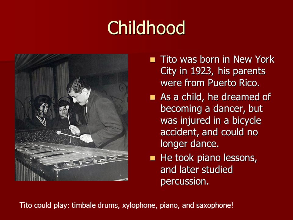 Childhood Tito was born in New York City in 1923, his parents were from Puerto Rico.