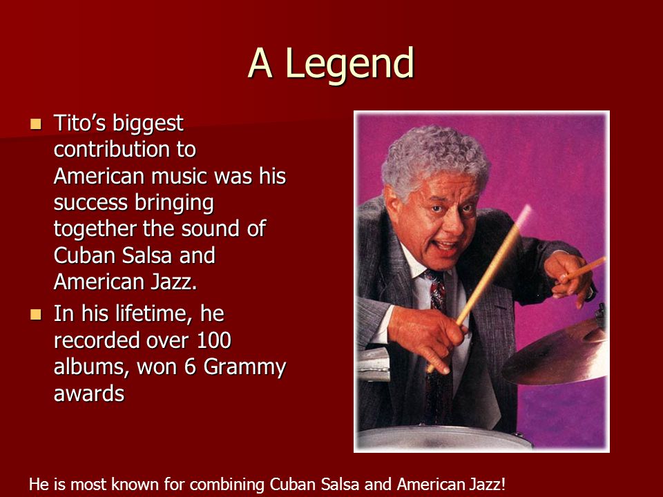 A Legend Tito’s biggest contribution to American music was his success bringing together the sound of Cuban Salsa and American Jazz.