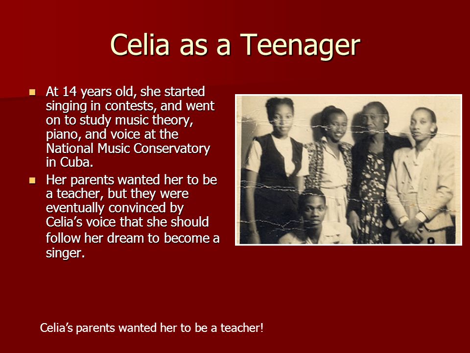Celia as a Teenager At 14 years old, she started singing in contests, and went on to study music theory, piano, and voice at the National Music Conservatory in Cuba.
