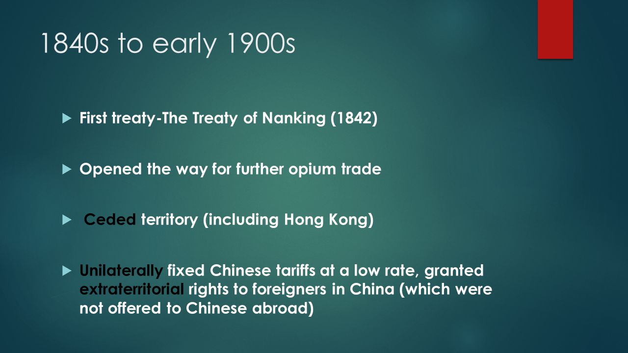 1840s to early 1900s  First treaty-The Treaty of Nanking (1842)  Opened the way for further opium trade  Ceded territory (including Hong Kong)  Unilaterally fixed Chinese tariffs at a low rate, granted extraterritorial rights to foreigners in China (which were not offered to Chinese abroad)