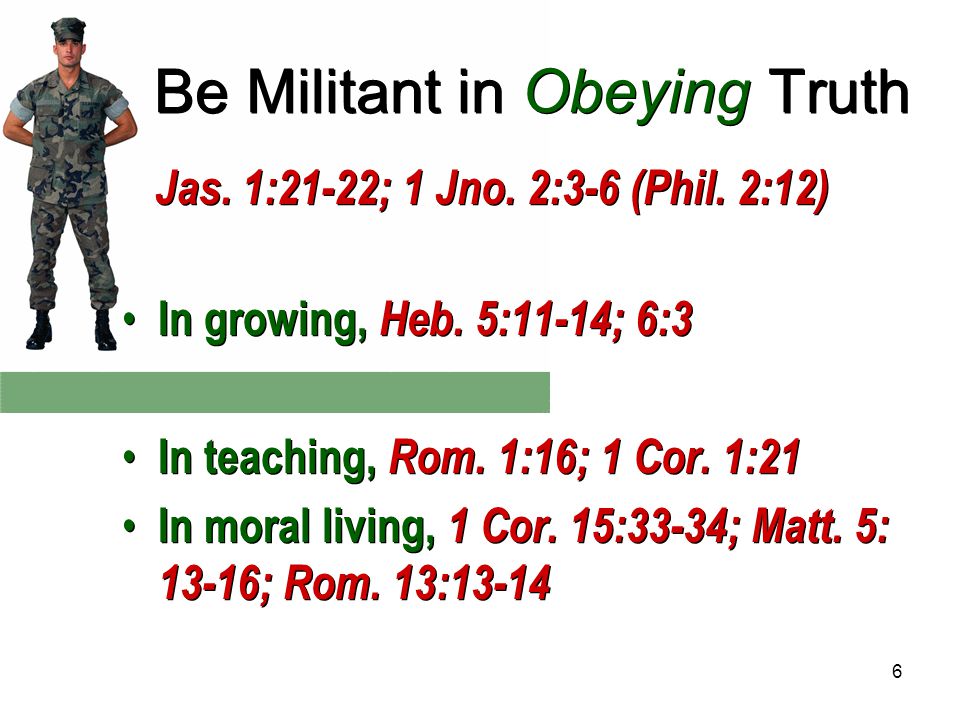 6 Be Militant in Obeying Truth Jas. 1:21-22; 1 Jno.