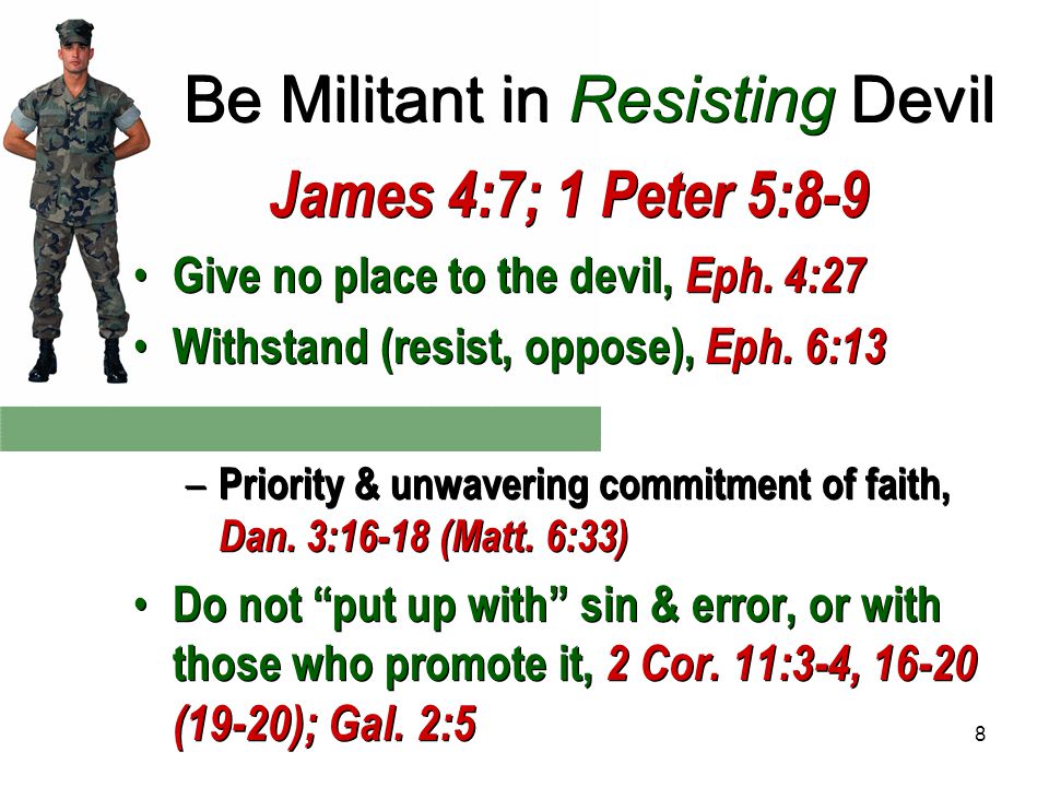8 Be Militant in Resisting Devil James 4:7; 1 Peter 5:8-9 Give no place to the devil, Eph.