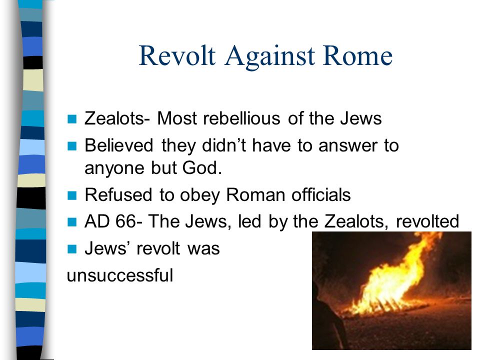 Revolt Against Rome Zealots- Most rebellious of the Jews Believed they didn’t have to answer to anyone but God.