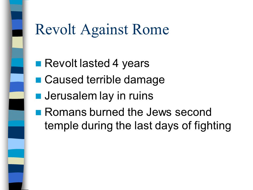 Revolt Against Rome Revolt lasted 4 years Caused terrible damage Jerusalem lay in ruins Romans burned the Jews second temple during the last days of fighting