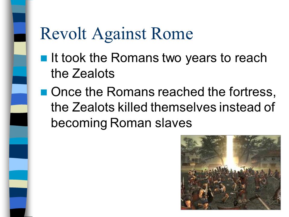 Revolt Against Rome It took the Romans two years to reach the Zealots Once the Romans reached the fortress, the Zealots killed themselves instead of becoming Roman slaves