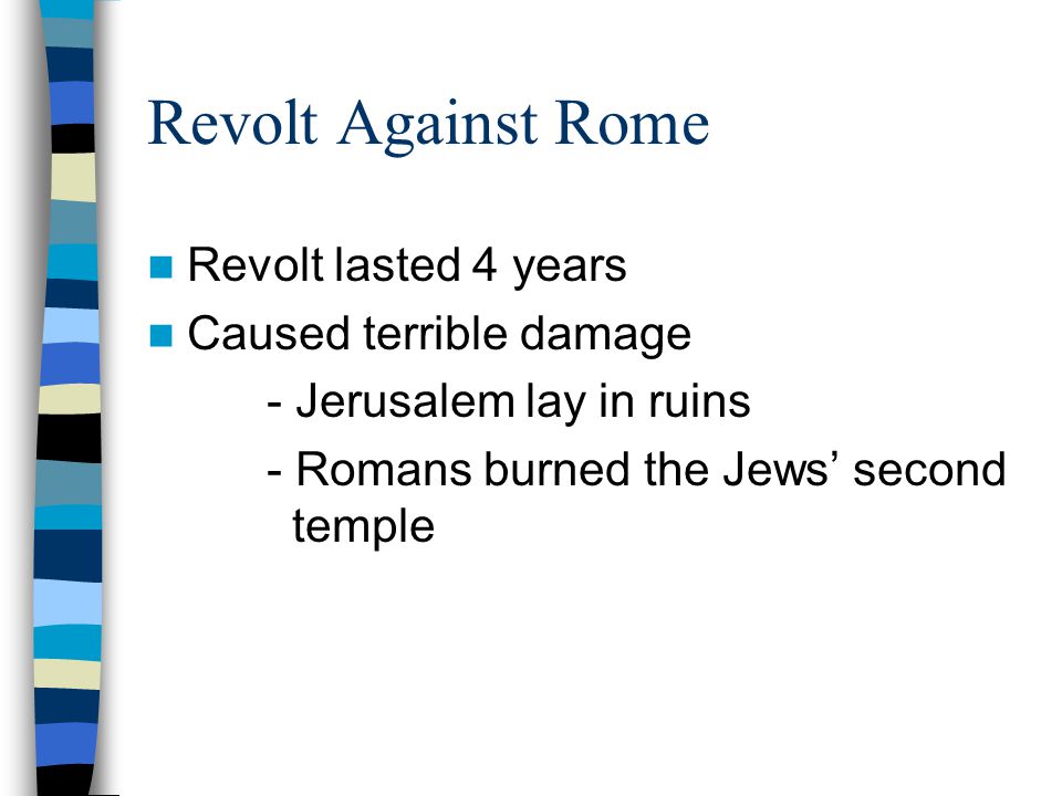 Revolt Against Rome Revolt lasted 4 years Caused terrible damage - Jerusalem lay in ruins - Romans burned the Jews’ second temple
