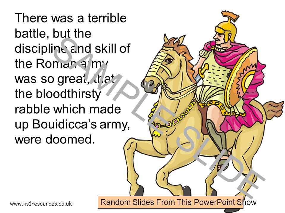 There was a terrible battle, but the discipline and skill of the Roman army was so great, that the bloodthirsty rabble which made up Bouidicca’s army, were doomed.