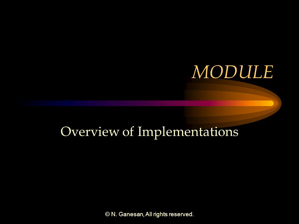 © N. Ganesan, All rights reserved. MODULE Overview of Implementations