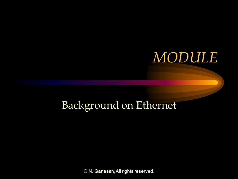 © N. Ganesan, All rights reserved. MODULE Background on Ethernet